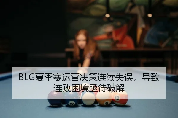 BLG夏季赛运营决策连续失误，导致连败困境亟待破解